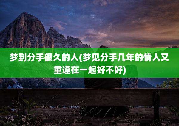 梦到分手很久的人(梦见分手几年的情人又重逢在一起好不好)