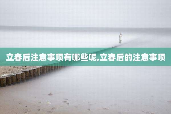 立春后注意事项有哪些呢,立春后的注意事项
