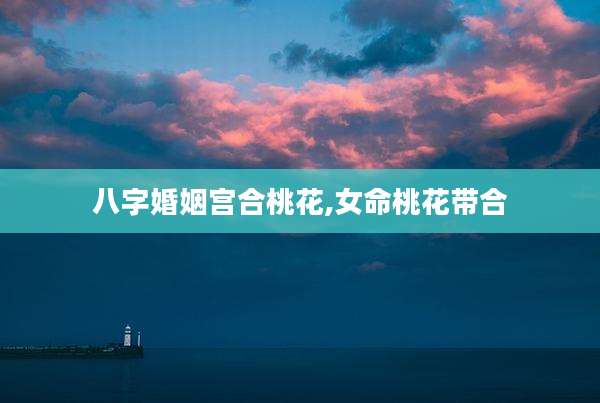 八字婚姻宫合桃花,女命桃花带合