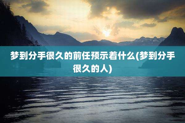梦到分手很久的前任预示着什么(梦到分手很久的人)