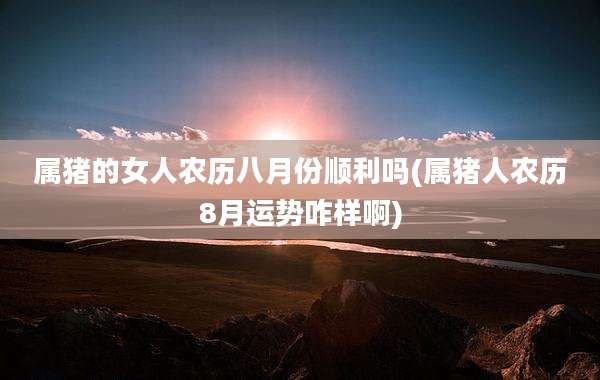 属猪的女人农历八月份顺利吗(属猪人农历8月运势咋样啊)