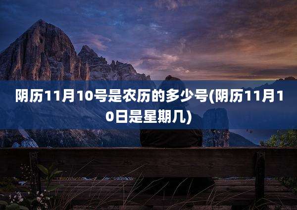 阴历11月10号是农历的多少号(阴历11月10日是星期几)