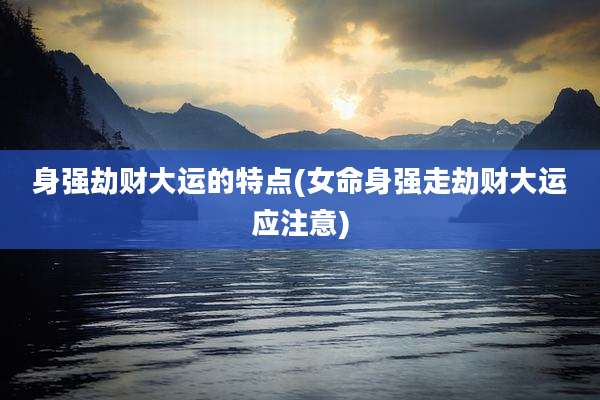 身强劫财大运的特点(女命身强走劫财大运应注意)