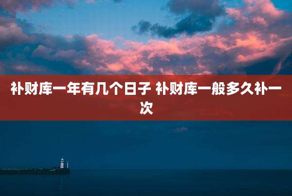 补财库一年有几个日子 补财库一般多久补一次