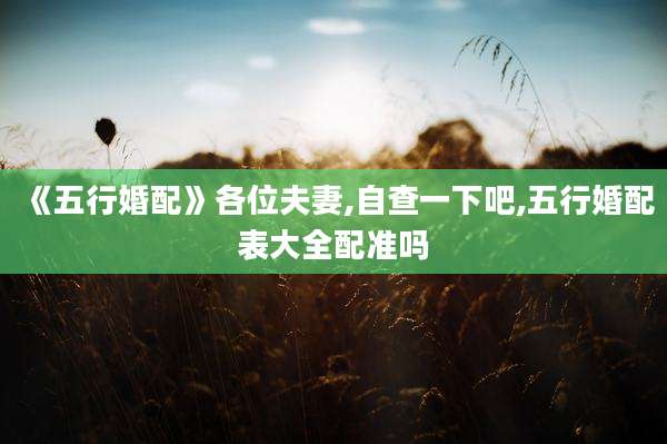 《五行婚配》各位夫妻,自查一下吧,五行婚配表大全配准吗