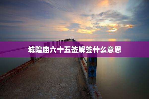 城隍庙六十五签解签什么意思