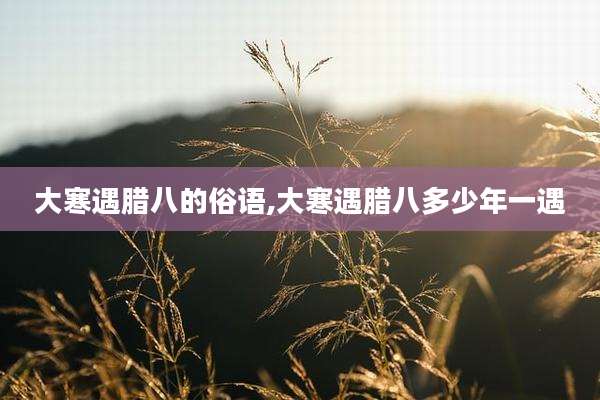 大寒遇腊八的俗语,大寒遇腊八多少年一遇