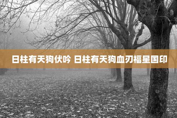 日柱有天狗伏吟 日柱有天狗血刃福星国印