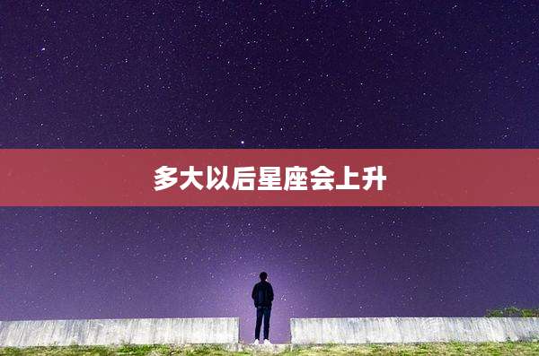 多大以后星座会上升
