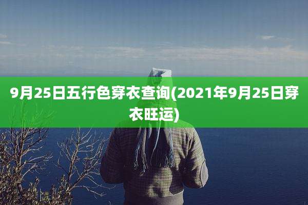 9月25日五行色穿衣查询(2021年9月25日穿衣旺运)