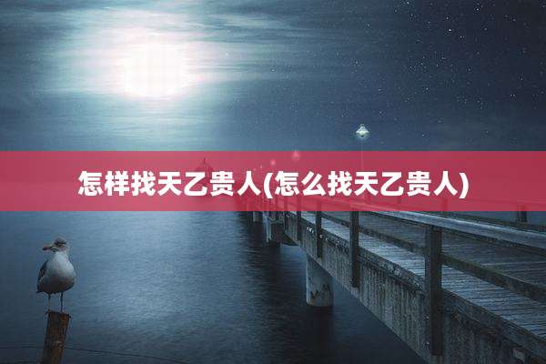 怎样找天乙贵人(怎么找天乙贵人)