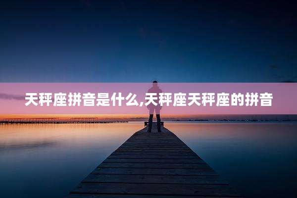 天秤座拼音是什么,天秤座天秤座的拼音