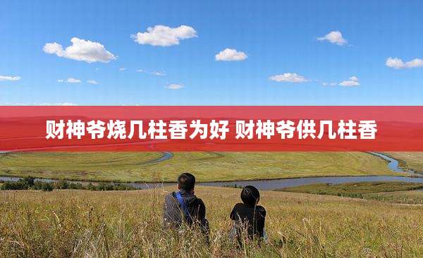 财神爷烧几柱香为好 财神爷供几柱香