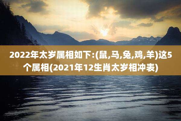 2022年太岁属相如下:(鼠,马,兔,鸡,羊)这5个属相(2021年12生肖太岁相冲表)