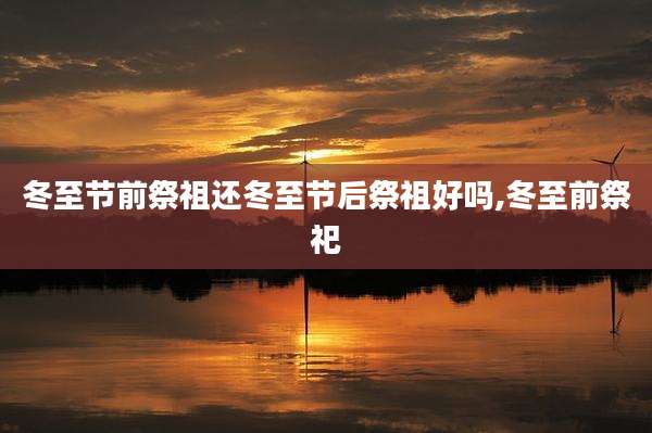 冬至节前祭祖还冬至节后祭祖好吗,冬至前祭祀