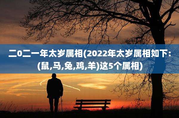二0二一年太岁属相(2022年太岁属相如下:(鼠,马,兔,鸡,羊)这5个属相)