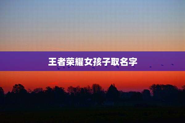 王者荣耀女孩子取名字