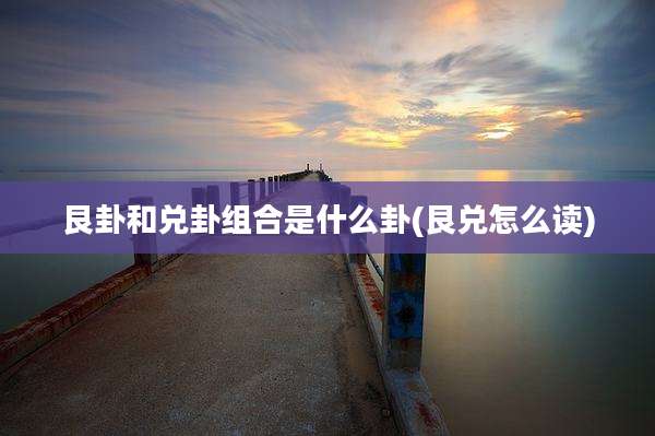 艮卦和兑卦组合是什么卦(艮兑怎么读)