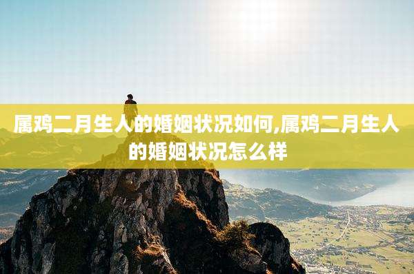 属鸡二月生人的婚姻状况如何,属鸡二月生人的婚姻状况怎么样