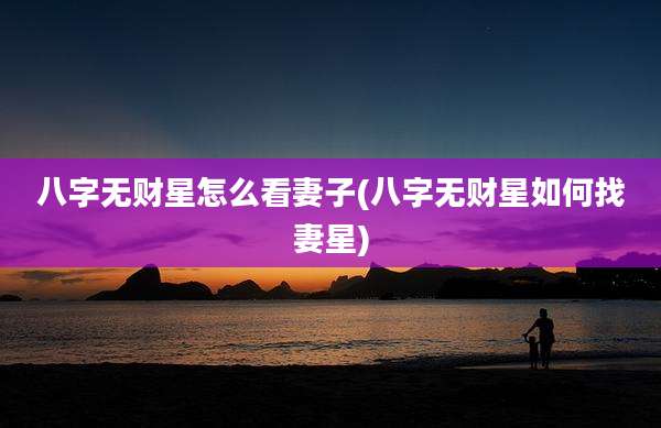 八字无财星怎么看妻子(八字无财星如何找妻星)