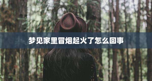 梦见家里冒烟起火了怎么回事