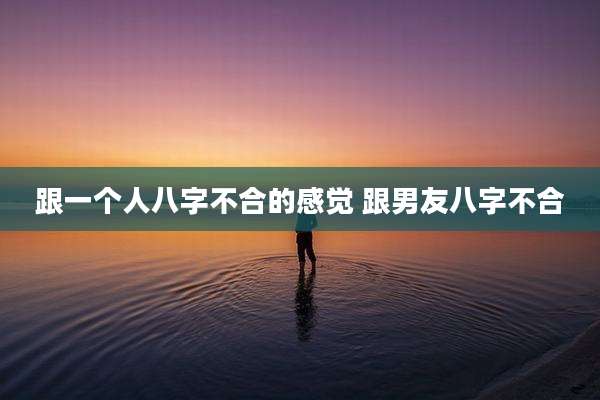 跟一个人八字不合的感觉 跟男友八字不合