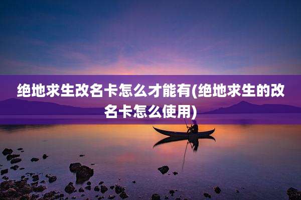 绝地求生改名卡怎么才能有(绝地求生的改名卡怎么使用)