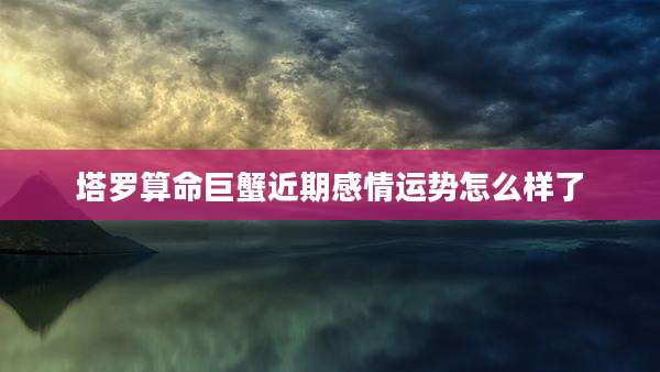 塔罗算命巨蟹近期感情运势怎么样了