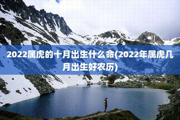 2022属虎的十月出生什么命(2022年属虎几月出生好农历)