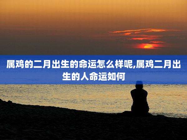 属鸡的二月出生的命运怎么样呢,属鸡二月出生的人命运如何