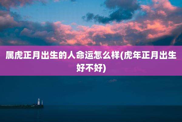 属虎正月出生的人命运怎么样(虎年正月出生好不好)