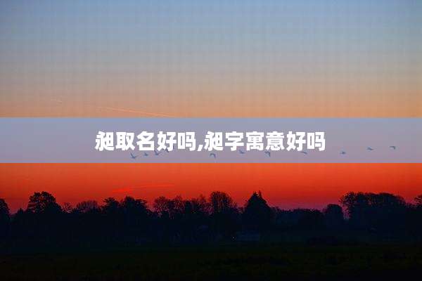 昶取名好吗,昶字寓意好吗