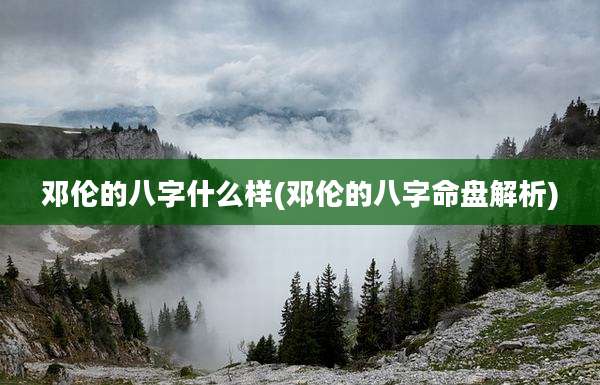 邓伦的八字什么样(邓伦的八字命盘解析)