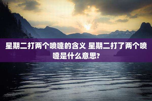 星期二打两个喷嚏的含义 星期二打了两个喷嚏是什么意思?