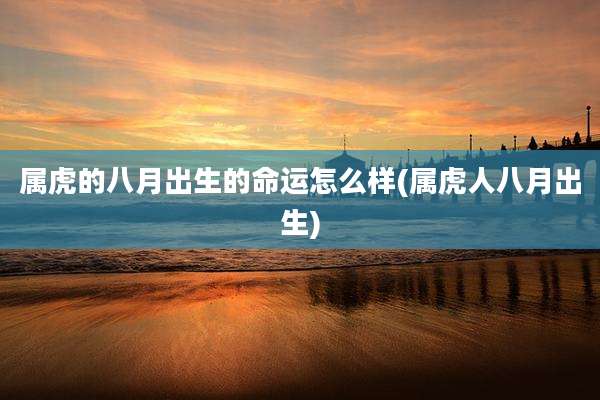 属虎的八月出生的命运怎么样(属虎人八月出生)