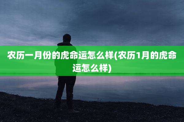 农历一月份的虎命运怎么样(农历1月的虎命运怎么样)