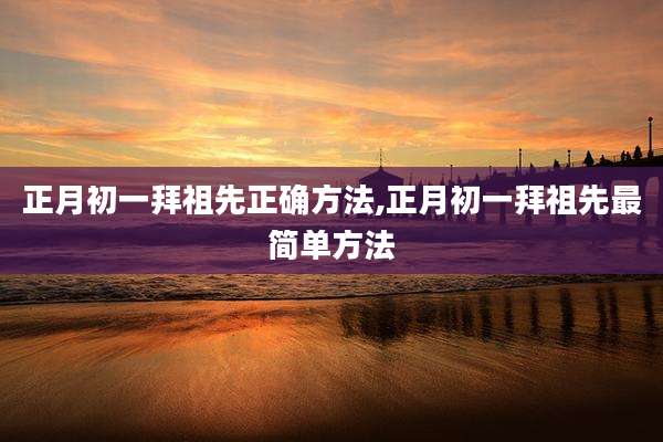 正月初一拜祖先正确方法,正月初一拜祖先最简单方法