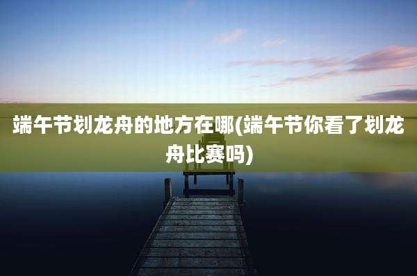 端午节划龙舟的地方在哪(端午节你看了划龙舟比赛吗)