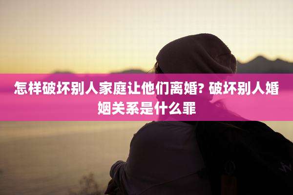 怎样破坏别人家庭让他们离婚? 破坏别人婚姻关系是什么罪