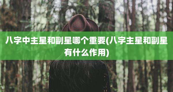 八字中主星和副星哪个重要(八字主星和副星有什么作用)