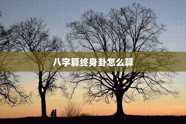 八字算终身卦怎么算