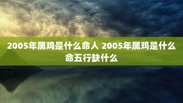 2005年属鸡是什么命人 2005年属鸡是什么命五行缺什么