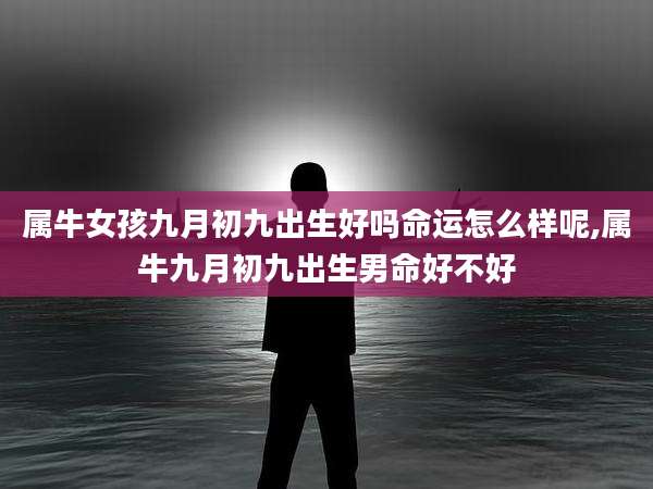 属牛女孩九月初九出生好吗命运怎么样呢,属牛九月初九出生男命好不好