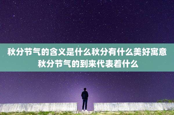秋分节气的含义是什么秋分有什么美好寓意 秋分节气的到来代表着什么