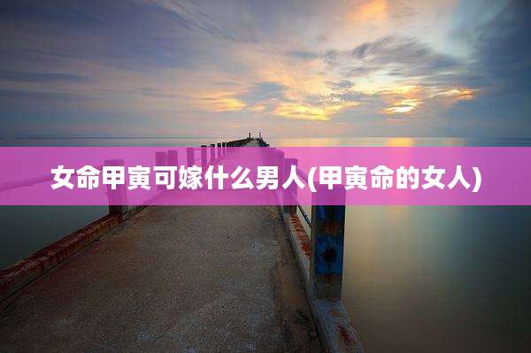 女命甲寅可嫁什么男人(甲寅命的女人)