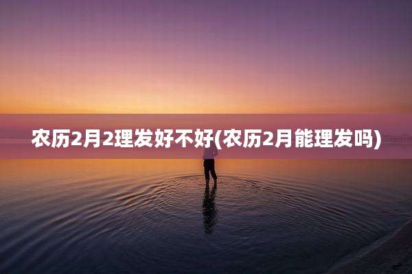 农历2月2理发好不好(农历2月能理发吗)