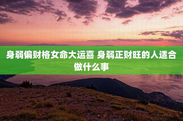 身弱偏财格女命大运喜 身弱正财旺的人适合做什么事