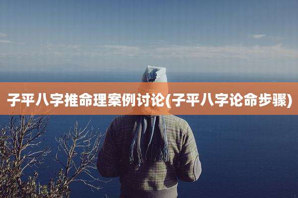 子平八字推命理案例讨论(子平八字论命步骤)
