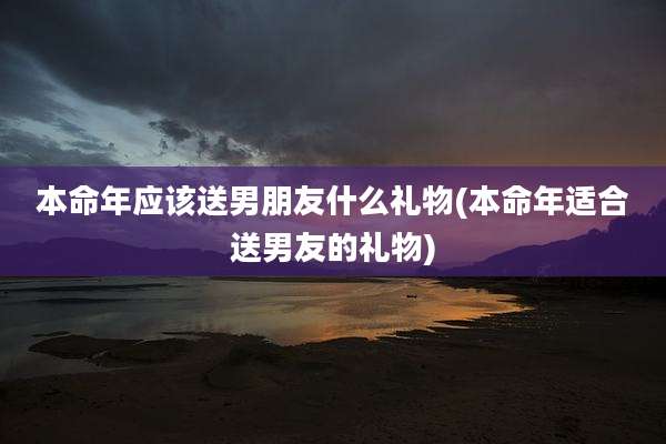 本命年应该送男朋友什么礼物(本命年适合送男友的礼物)