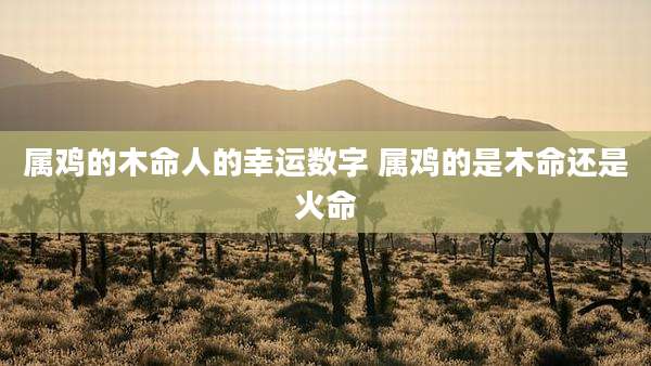 属鸡的木命人的幸运数字 属鸡的是木命还是火命